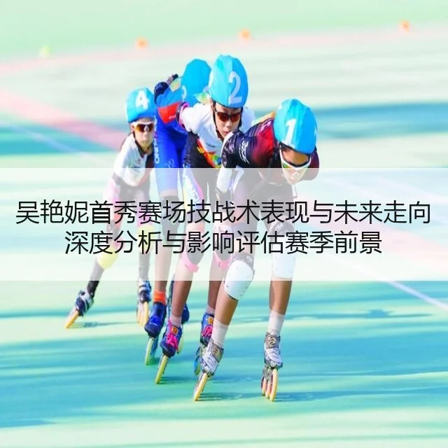 吴艳妮首秀赛场技战术表现与未来走向深度分析与影响评估赛季前景